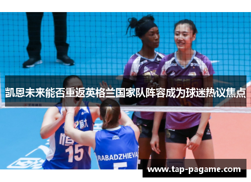 凯恩未来能否重返英格兰国家队阵容成为球迷热议焦点