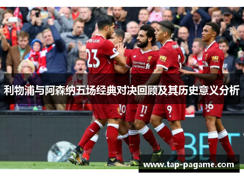 利物浦与阿森纳五场经典对决回顾及其历史意义分析 利物浦与阿森纳五场经典对决回顾及其历史意义分析