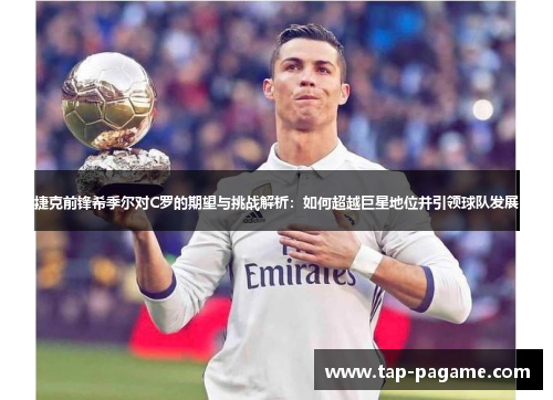 捷克前锋希季尔对C罗的期望与挑战解析：如何超越巨星地位并引领球队发展