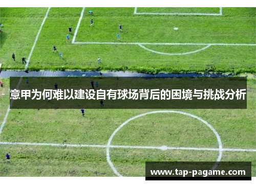 意甲为何难以建设自有球场背后的困境与挑战分析 意甲为何难以建设自有球场背后的困境与挑战分析