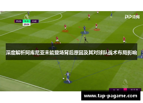 深度解析阿库尼亚未能登场背后原因及其对球队战术布局影响