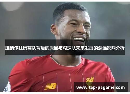 维纳尔杜姆离队背后的原因与对球队未来发展的深远影响分析 维纳尔杜姆离队背后的原因与对球队未来发展的深远影响分析