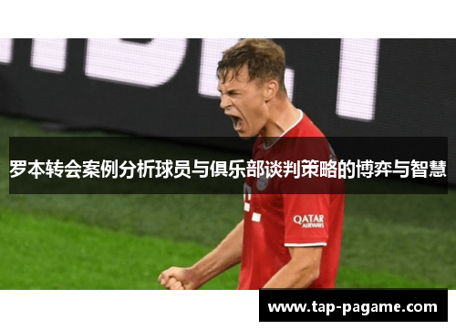 罗本转会案例分析球员与俱乐部谈判策略的博弈与智慧