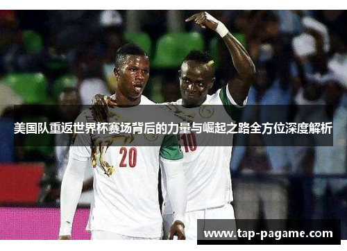美国队重返世界杯赛场背后的力量与崛起之路全方位深度解析 美国队重返世界杯赛场背后的力量与崛起之路全方位深度解析