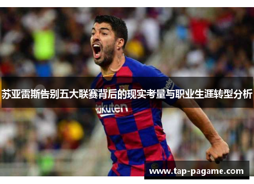 苏亚雷斯告别五大联赛背后的现实考量与职业生涯转型分析
