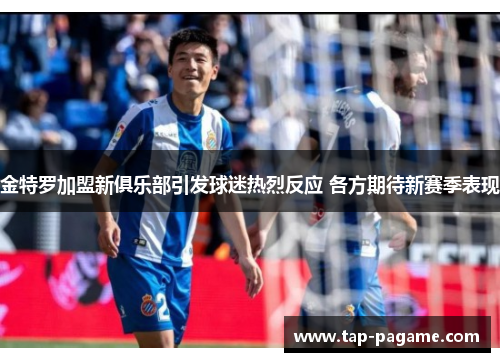 金特罗加盟新俱乐部引发球迷热烈反应 各方期待新赛季表现 金特罗加盟新俱乐部引发球迷热烈反应 各方期待新赛季表现