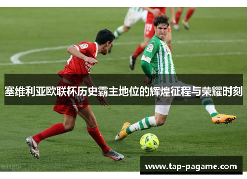 塞维利亚欧联杯历史霸主地位的辉煌征程与荣耀时刻