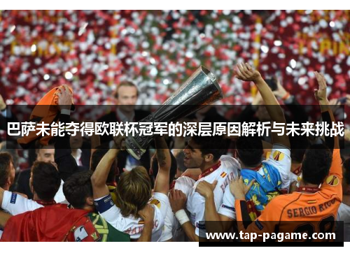 巴萨未能夺得欧联杯冠军的深层原因解析与未来挑战