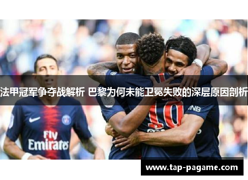 法甲冠军争夺战解析 巴黎为何未能卫冕失败的深层原因剖析