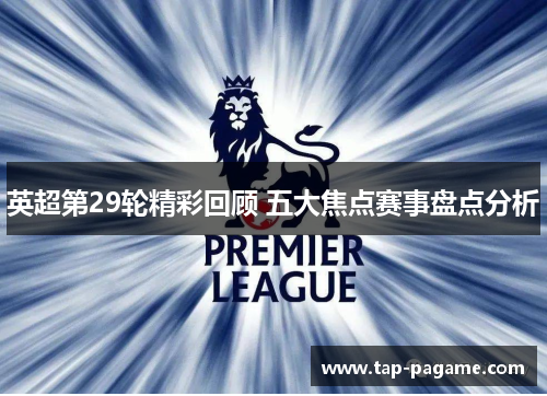 英超第29轮精彩回顾 五大焦点赛事盘点分析