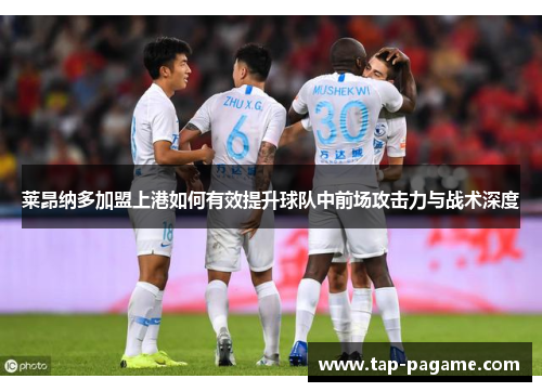 莱昂纳多加盟上港如何有效提升球队中前场攻击力与战术深度 莱昂纳多加盟上港如何有效提升球队中前场攻击力与战术深度