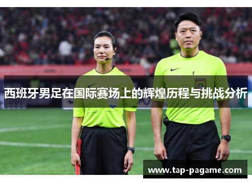 西班牙男足在国际赛场上的辉煌历程与挑战分析