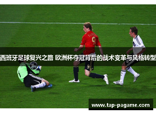 西班牙足球复兴之路 欧洲杯夺冠背后的战术变革与风格转型