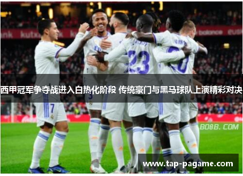 西甲冠军争夺战进入白热化阶段 传统豪门与黑马球队上演精彩对决