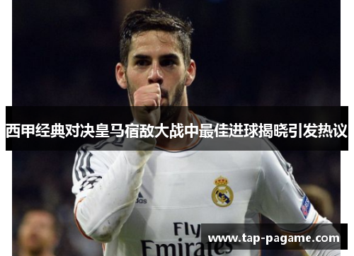 西甲经典对决皇马宿敌大战中最佳进球揭晓引发热议 西甲经典对决皇马宿敌大战中最佳进球揭晓引发热议