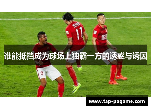 谁能抵挡成为球场上独霸一方的诱惑与诱因