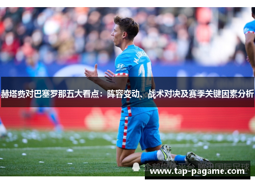 赫塔费对巴塞罗那五大看点：阵容变动、战术对决及赛季关键因素分析