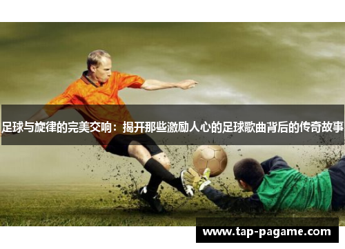 足球与旋律的完美交响：揭开那些激励人心的足球歌曲背后的传奇故事