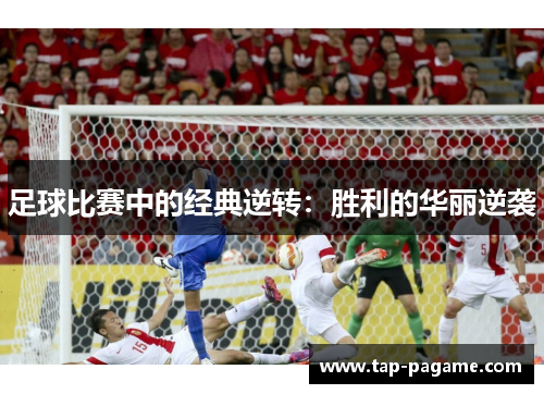 足球比赛中的经典逆转:胜利的华丽逆袭 足球比赛中的经典逆转:胜利的华丽逆袭