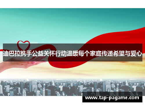 迪巴拉携手公益关怀行动温暖每个家庭传递希望与爱心