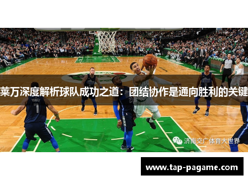 莱万深度解析球队成功之道：团结协作是通向胜利的关键