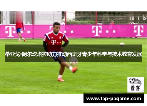 蒂亚戈·阿尔坎塔拉助力推动西班牙青少年科学与技术教育发展