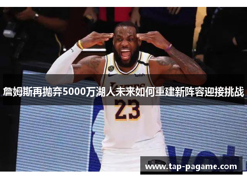 詹姆斯再抛弃5000万湖人未来如何重建新阵容迎接挑战