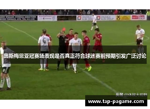 奥斯梅恩亚冠赛场表现是否真正符合球迷赛前预期引发广泛讨论