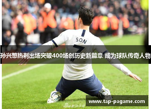 孙兴慜热刺出场突破400场创历史新篇章 成为球队传奇人物