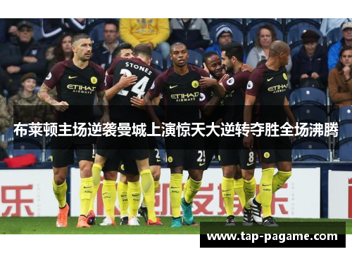 布莱顿主场逆袭曼城上演惊天大逆转夺胜全场沸腾