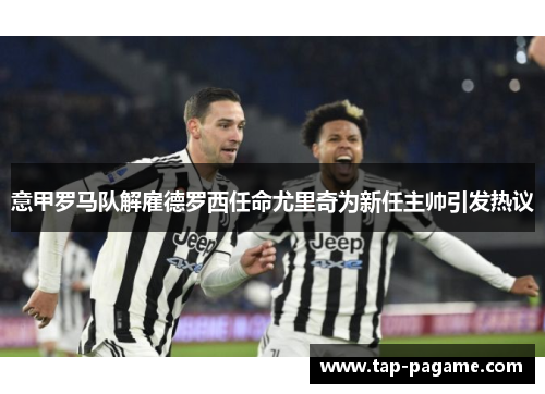 意甲罗马队解雇德罗西任命尤里奇为新任主帅引发热议