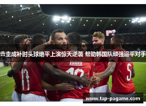 曹圭成补时头球绝平上演惊天逆袭 帮助韩国队顽强逼平对手