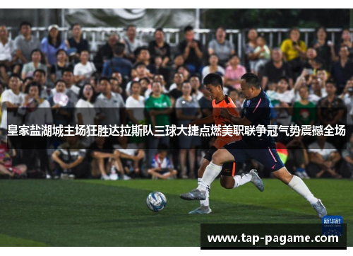 皇家盐湖城主场狂胜达拉斯队三球大捷点燃美职联争冠气势震撼全场