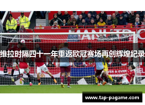 维拉时隔四十一年重返欧冠赛场再创辉煌纪录