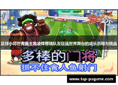 足球小将世青篇主角凌锋带领队友征战世界舞台的成长历程与挑战 足球小将世青篇主角凌锋带领队友征战世界舞台的成长历程与挑战
