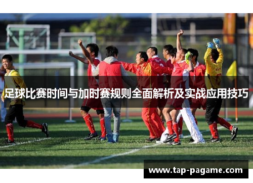 足球比赛时间与加时赛规则全面解析及实战应用技巧 足球比赛时间与加时赛规则全面解析及实战应用技巧