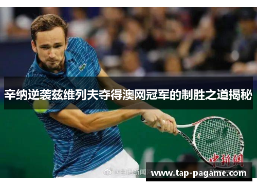 辛纳逆袭兹维列夫夺得澳网冠军的制胜之道揭秘 辛纳逆袭兹维列夫夺得澳网冠军的制胜之道揭秘