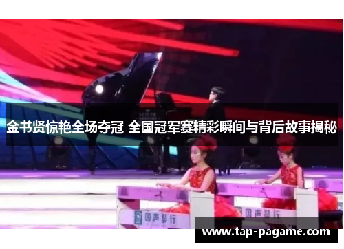 金书贤惊艳全场夺冠 全国冠军赛精彩瞬间与背后故事揭秘 金书贤惊艳全场夺冠 全国冠军赛精彩瞬间与背后故事揭秘