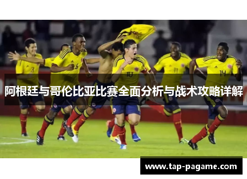 阿根廷与哥伦比亚比赛全面分析与战术攻略详解 阿根廷与哥伦比亚比赛全面分析与战术攻略详解