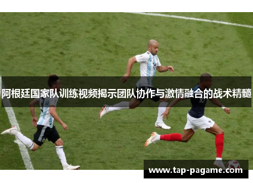 阿根廷国家队训练视频揭示团队协作与激情融合的战术精髓 阿根廷国家队训练视频揭示团队协作与激情融合的战术精髓
