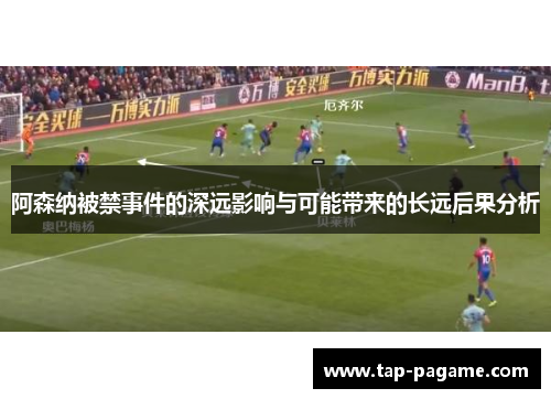阿森纳被禁事件的深远影响与可能带来的长远后果分析 阿森纳被禁事件的深远影响与可能带来的长远后果分析