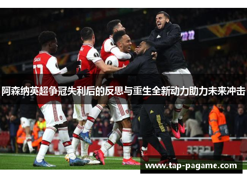 阿森纳英超争冠失利后的反思与重生全新动力助力未来冲击 阿森纳英超争冠失利后的反思与重生全新动力助力未来冲击