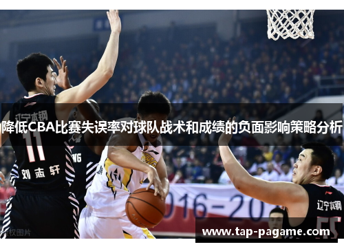 降低CBA比赛失误率对球队战术和成绩的负面影响策略分析 降低CBA比赛失误率对球队战术和成绩的负面影响策略分析