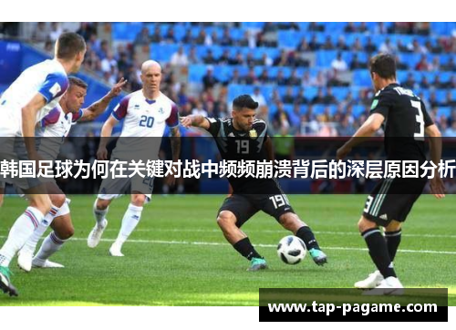 韩国足球为何在关键对战中频频崩溃背后的深层原因分析 韩国足球为何在关键对战中频频崩溃背后的深层原因分析