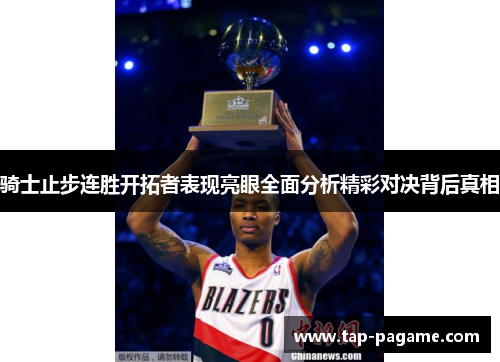 骑士止步连胜开拓者表现亮眼全面分析精彩对决背后真相 骑士止步连胜开拓者表现亮眼全面分析精彩对决背后真相